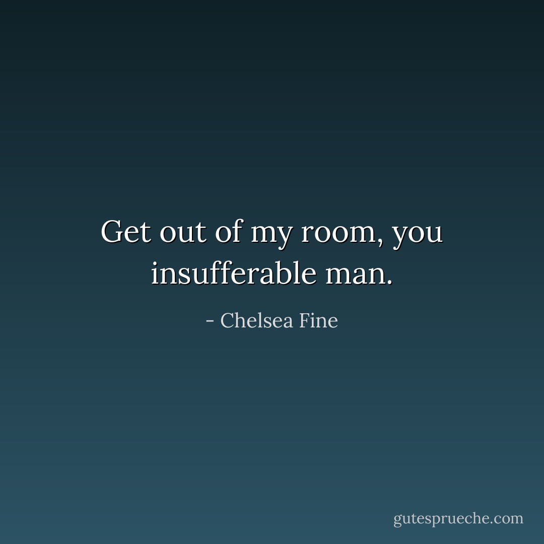 Get out of my room, you insufferable man. - Chelsea Fine