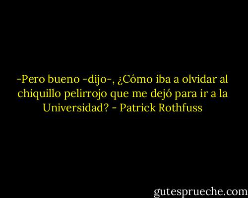 -Pero bueno -dijo-, ¿Cómo iba a olvidar al chiquillo pelirrojo que me dejó para ir a la Universidad? - Patrick Rothfuss
