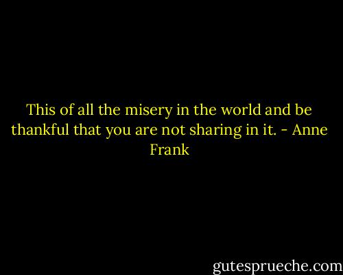 This of all the misery in the world and be thankful that you are not sharing in it. - Anne Frank