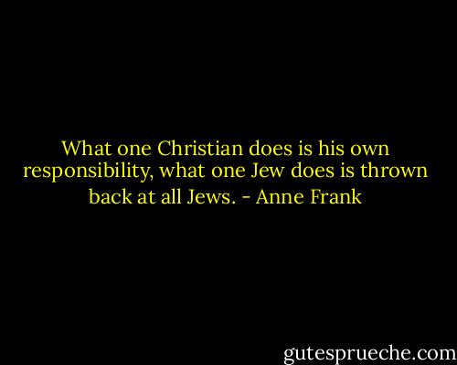 What one Christian does is his own responsibility, what one Jew does is thrown back at all Jews. - Anne Frank