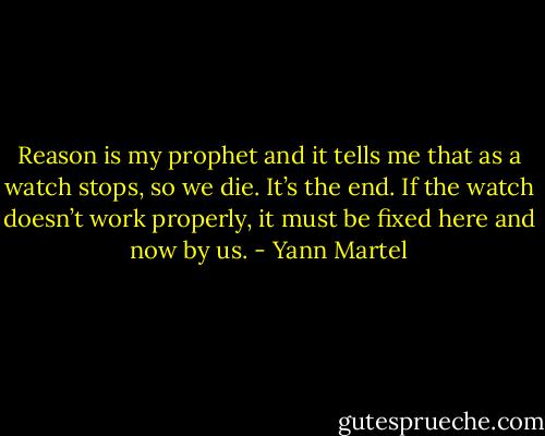 Reason is my prophet and it tells me that as a watch stops, so we die. It’s the end. If the watch doesn’t work properly, it must be fixed here and now by us. - Yann Martel