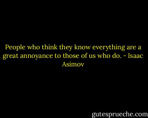 People who think they know everything are a great annoyance to those of us who do. - Isaac Asimov
