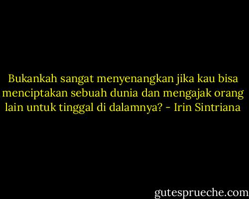 Bukankah sangat menyenangkan jika kau bisa menciptakan sebuah dunia dan mengajak orang lain untuk tinggal di dalamnya? - Irin Sintriana