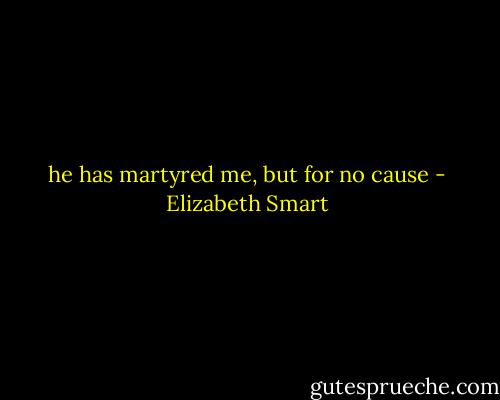 he has martyred me, but for no cause - Elizabeth Smart