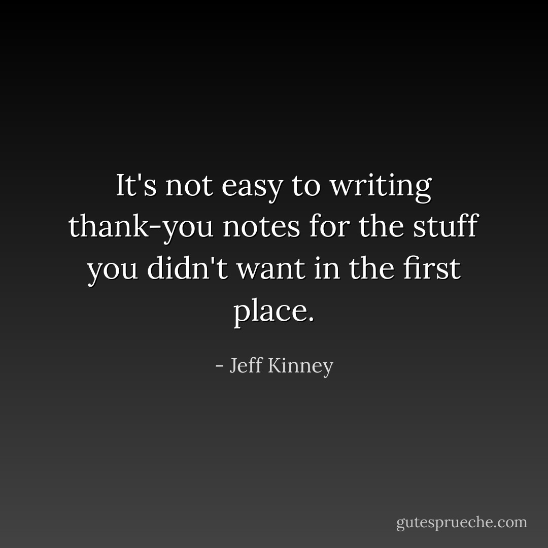 It's not easy to writing thank-you notes for the stuff you didn't want in the first place. - Jeff Kinney