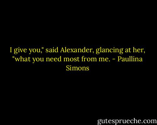 I give you," said Alexander, glancing at her, "what you need most from me. - Paullina Simons