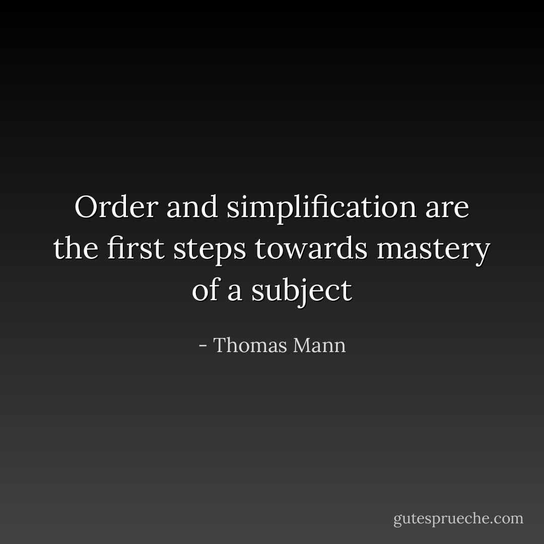 Order and simplification are the first steps towards mastery of a subject - Thomas Mann