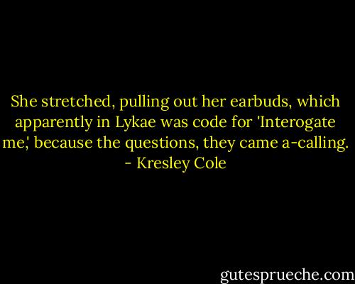 She stretched, pulling out her earbuds, which apparently in Lykae was code for 'Interogate me,' because the questions, they came a-calling. - Kresley Cole