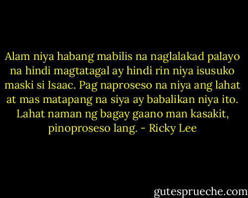 Alam niya habang mabilis na naglalakad palayo na hindi magtatagal ay hindi rin niya isusuko maski si Isaac. Pag naproseso na niya ang lahat at mas matapang na siya ay babalikan niya ito. Lahat naman ng bagay gaano man kasakit, pinoproseso lang. - Ricky Lee