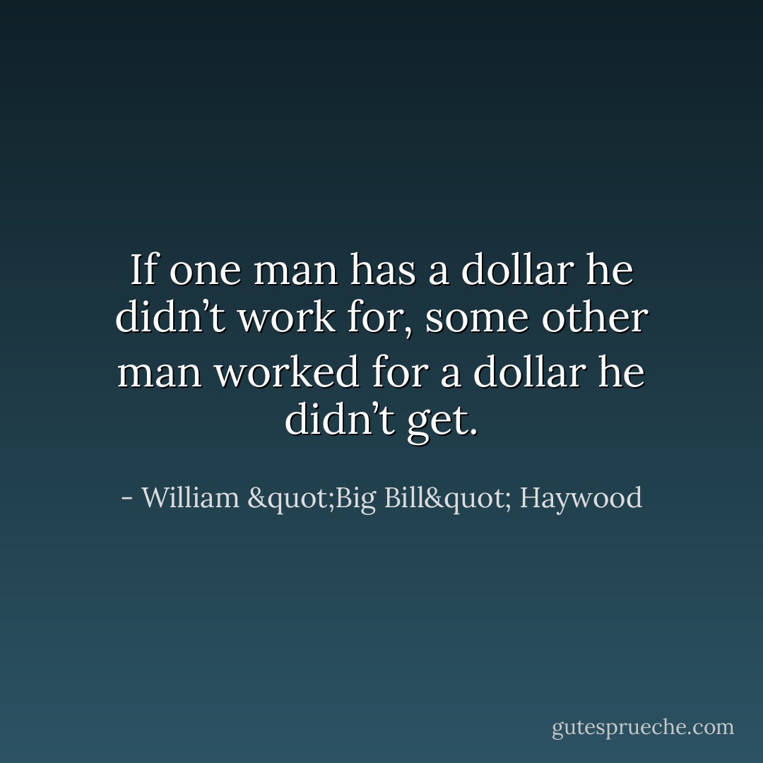 If one man has a dollar he didn’t work for, some other man worked for a dollar he didn’t get. - William "Big Bill" Haywood