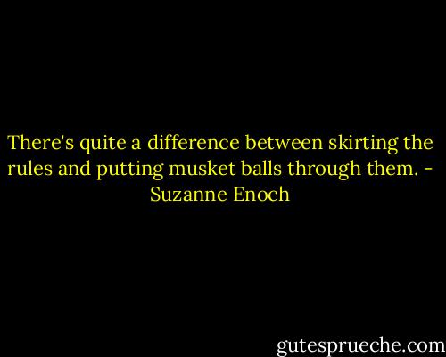 There's quite a difference between skirting the rules and putting musket balls through them. - Suzanne Enoch