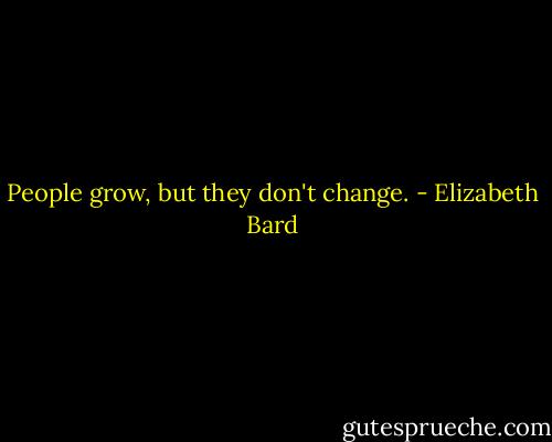 People grow, but they don't change. - Elizabeth Bard