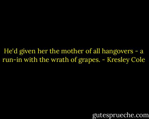 He'd given her the mother of all hangovers - a run-in with the wrath of grapes. - Kresley Cole