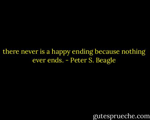 there never is a happy ending because nothing ever ends. - Peter S. Beagle