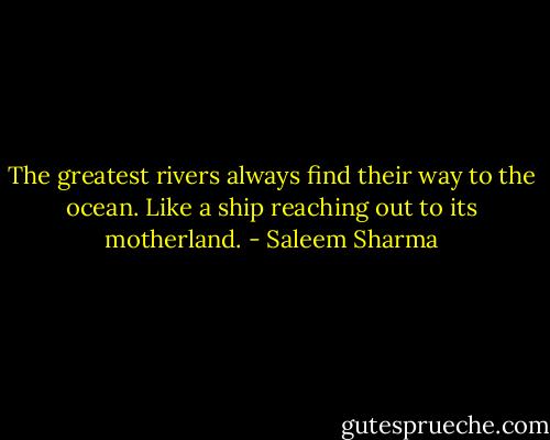 The greatest rivers always find their way to the ocean. Like a ship reaching out to its motherland. - Saleem Sharma
