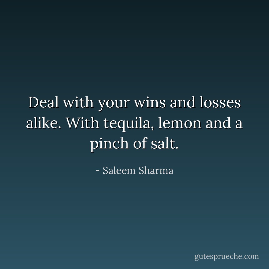 Deal with your wins and losses alike. With tequila, lemon and a pinch of salt. - Saleem Sharma