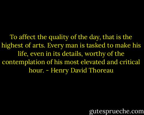To affect the quality of the day, that is the highest of arts. Every man is tasked to make his life, even in its details, worthy of the contemplation of his most elevated and critical hour. - Henry David Thoreau