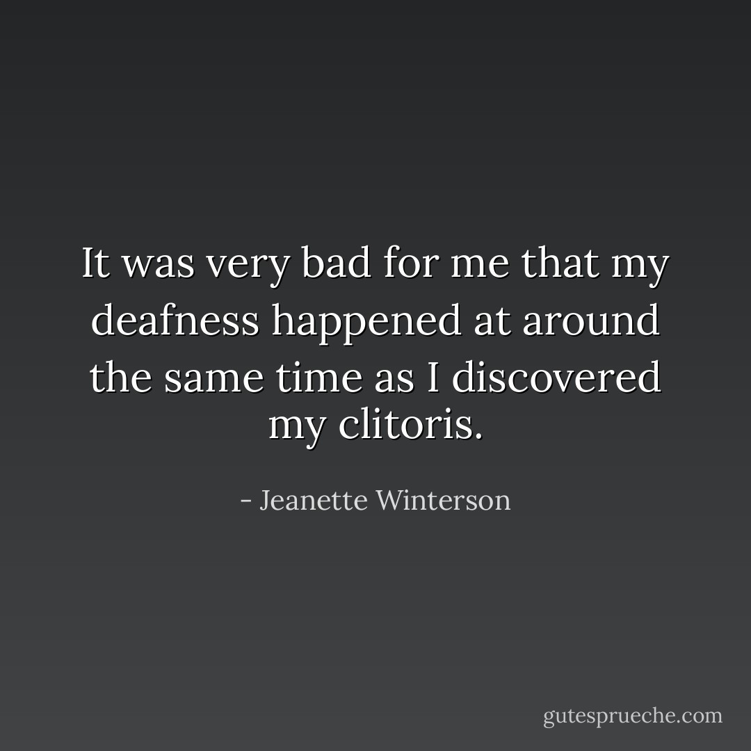 It was very bad for me that my deafness happened at around the same time as I discovered my clitoris. - Jeanette Winterson