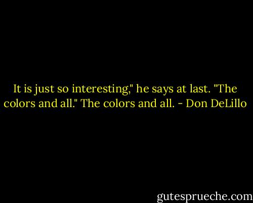 It is just so interesting," he says at last. "The colors and all."<br />The colors and all. - Don DeLillo
