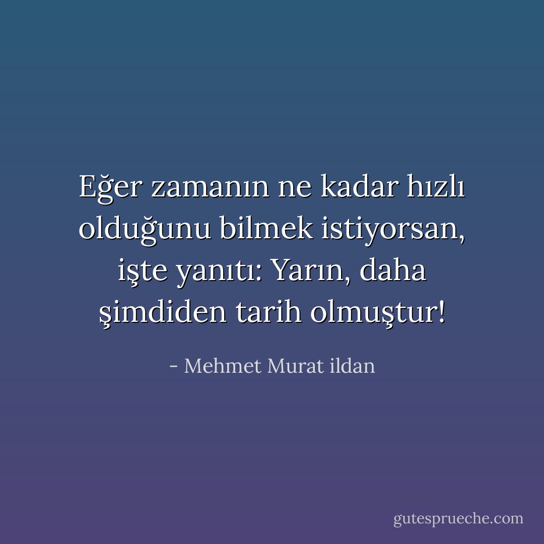 Eğer zamanın ne kadar hızlı olduğunu bilmek istiyorsan, işte yanıtı: Yarın, daha şimdiden tarih olmuştur! - Mehmet Murat ildan