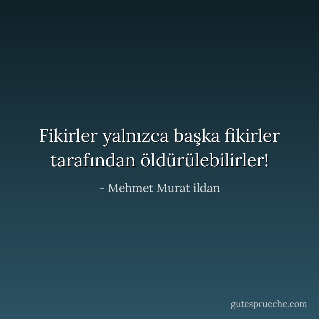 Fikirler yalnızca başka fikirler tarafından öldürülebilirler! - Mehmet Murat ildan