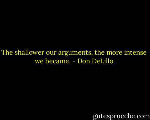 The shallower our arguments, the more intense we became. - Don DeLillo