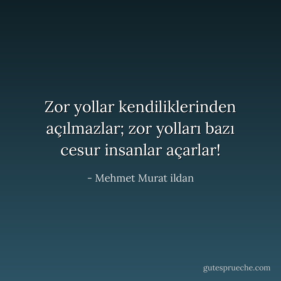 Zor yollar kendiliklerinden açılmazlar; zor yolları bazı cesur insanlar açarlar! - Mehmet Murat ildan