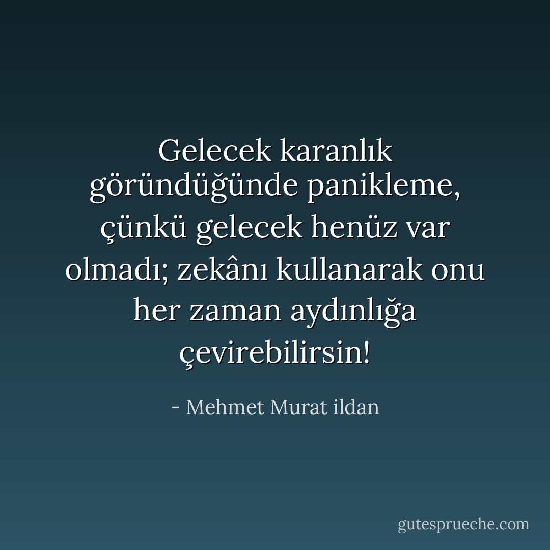 Gelecek karanlık göründüğünde panikleme, çünkü gelecek henüz var olmadı; zekânı kullanarak onu her zaman aydınlığa çevirebilirsin! - Mehmet Murat ildan