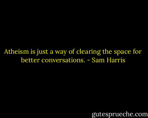 Atheism is just a way of clearing the space for better conversations. - Sam Harris