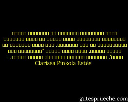 إحدى العلامات البارزة في استخدام الحدس والطبيعة الغريزية أنها تتسبب في تفجر العفوية والتلقائية من قلب الأعماق. ولا تعني العفوية أن تكوني طائشة. إنها ليست خاصية "الانطلاق دون تدبر". فمازالت الحدود الواضحة شيئاً مهماً. - Clarissa Pinkola Estés