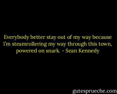 Everybody better stay out of my way because I’m steamrollering my way through this town, powered on snark. - Sean Kennedy