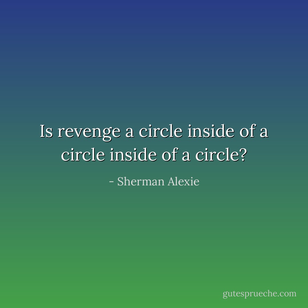 Is revenge a circle inside of a circle inside of a circle? - Sherman Alexie