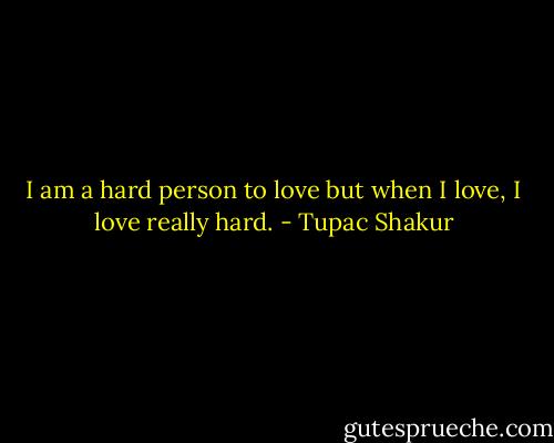 I am a hard person to love but when I love, I love really hard. - Tupac Shakur