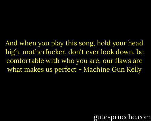 And when you play this song, hold your head high, motherfucker, don't ever look down, be comfortable with who you are, our flaws are what makes us perfect - Machine Gun Kelly