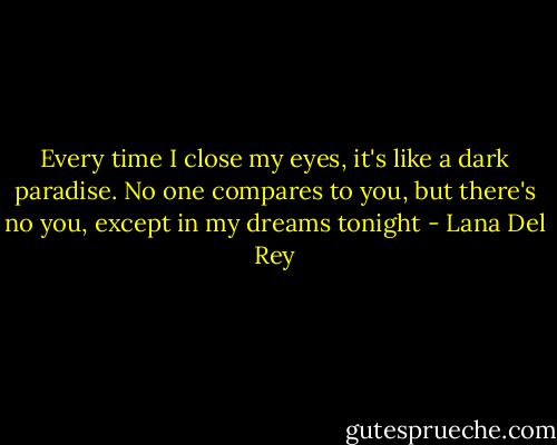 Every time I close my eyes, it's like a dark paradise. No one compares to you, but there's no you, except in my dreams tonight - Lana Del Rey