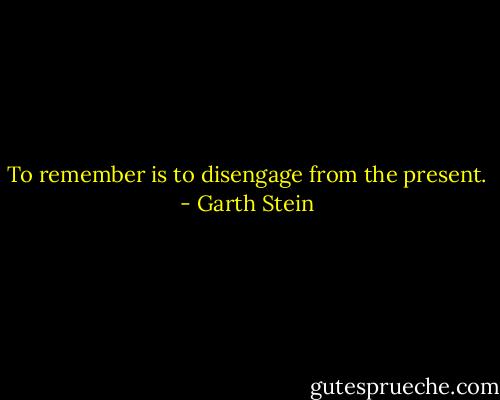 To remember is to disengage from the present. - Garth Stein
