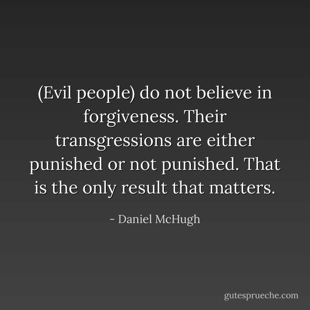 (Evil people) do not believe in forgiveness. Their transgressions are either punished or not punished. That is the only result that matters. - Daniel McHugh