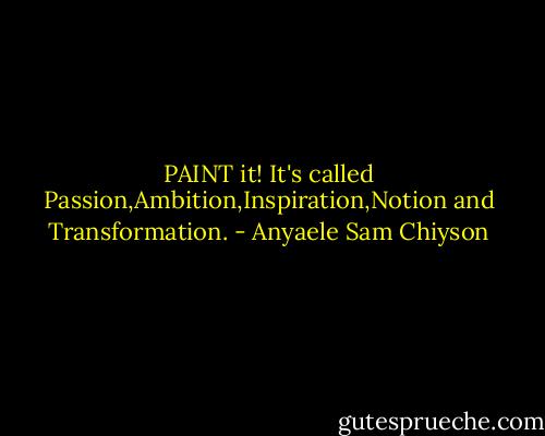 PAINT it! It's called Passion,Ambition,Inspiration,Notion and Transformation. - Anyaele Sam Chiyson