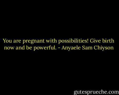 You are pregnant with possibilities! Give birth now and be powerful. - Anyaele Sam Chiyson
