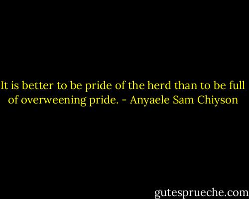 It is better to be pride of the herd than to be full of overweening pride. - Anyaele Sam Chiyson