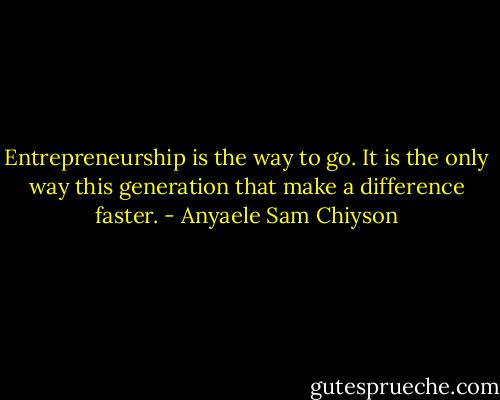 Entrepreneurship is the way to go. It is the only way this generation that make a difference faster. - Anyaele Sam Chiyson