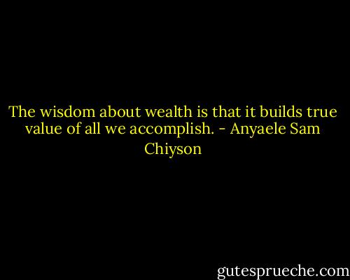 The wisdom about wealth is that it builds true value of all we accomplish. - Anyaele Sam Chiyson