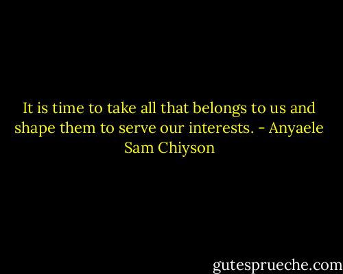 It is time to take all that belongs to us and shape them to serve our interests. - Anyaele Sam Chiyson