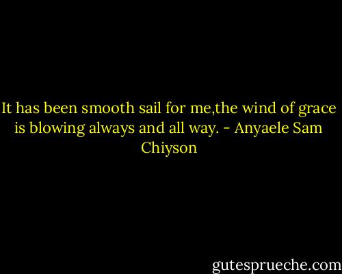 It has been smooth sail for me,the wind of grace is blowing always and all way. - Anyaele Sam Chiyson