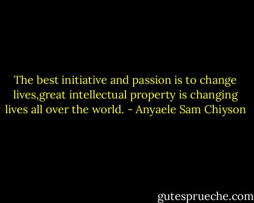The best initiative and passion is to change lives,great intellectual property is changing lives all over the world. - Anyaele Sam Chiyson