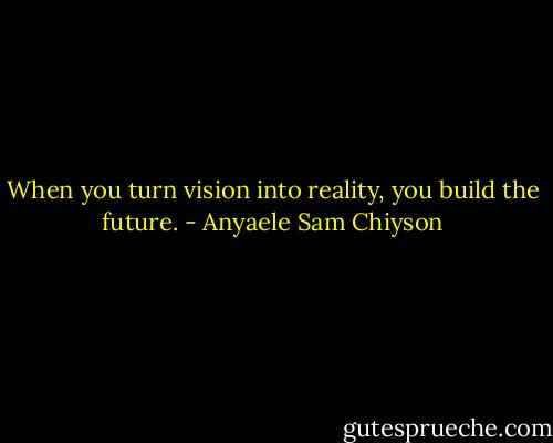 When you turn vision into reality, you build the future. - Anyaele Sam Chiyson