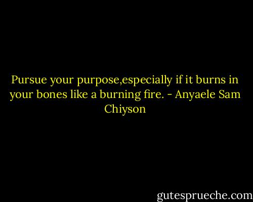 Pursue your purpose,especially if it burns in your bones like a burning fire. - Anyaele Sam Chiyson