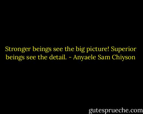 Stronger beings see the big picture! Superior beings see the detail. - Anyaele Sam Chiyson