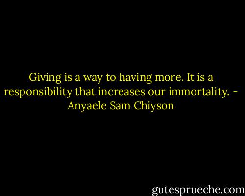 Giving is a way to having more. It is a responsibility that increases our immortality. - Anyaele Sam Chiyson