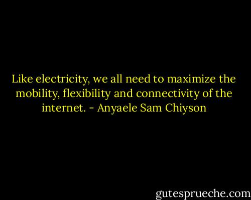 Like electricity, we all need to maximize the mobility, flexibility and connectivity of the internet. - Anyaele Sam Chiyson